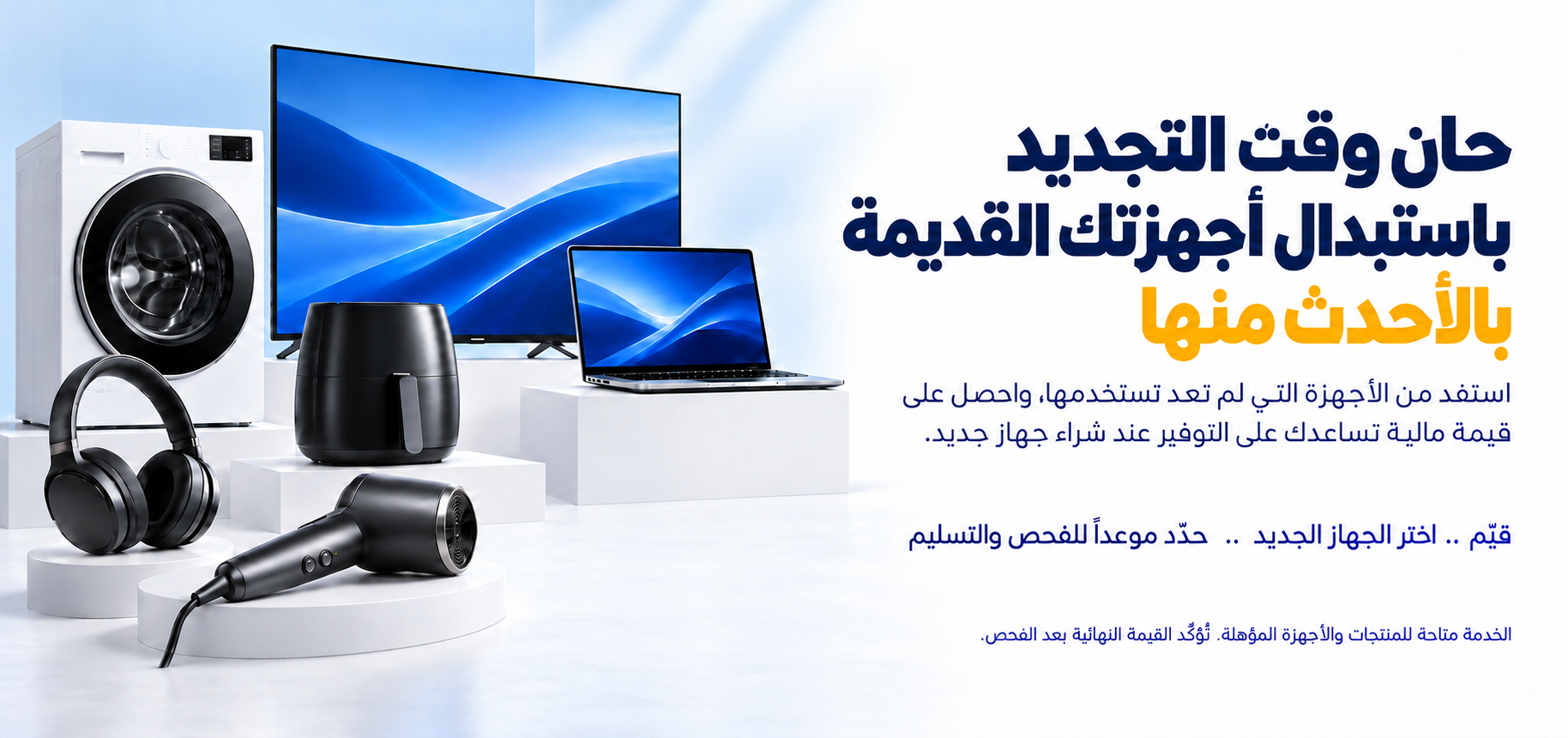 حان وقت التجديد باستبدال أجهزتك القديمة بالأحدث منها. استفد من الأجهزة التي لم تعد تستخدمها، واحصل على قيمة مالية تساعدك على التوفير عند شراء جهاز جديد. اعرف القيمة التقديرية لاستبدال جهازك.