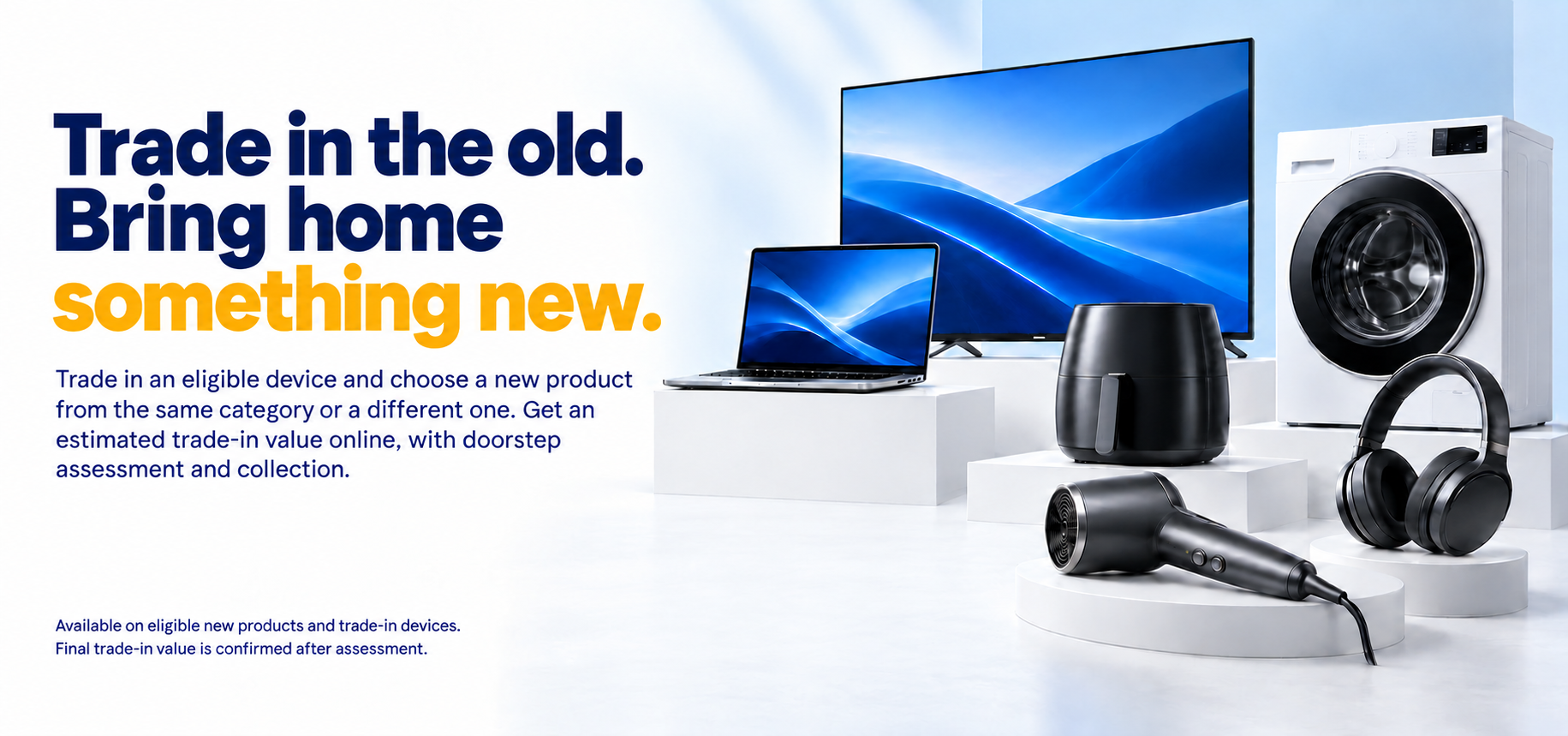 Your next upgrade may already be in your home. Turn what you no longer use into value towards something new. Check your trade-in value.